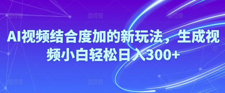 （10418期）Ai视频结合度加的新玩法,生成视频小白轻松日入300+-来友网创