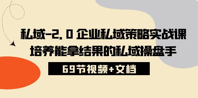 （10345期）私域-2.0 企业私域策略实战课，培养能拿结果的私域操盘手 (69节视频+文档)-来友网创