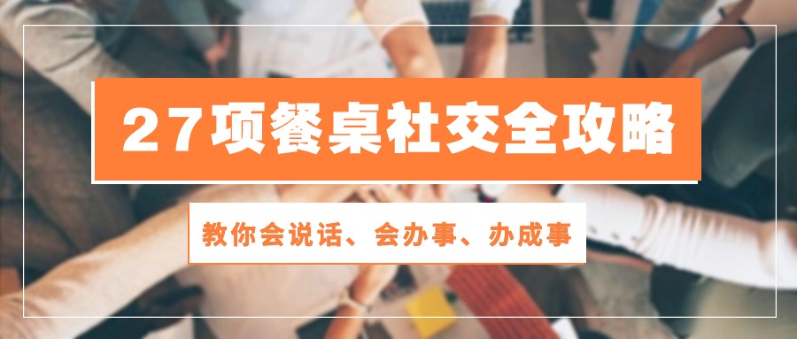 （10343期）27项 餐桌社交全攻略：教你会说话、会办事、办成事（28节课）-来友网创