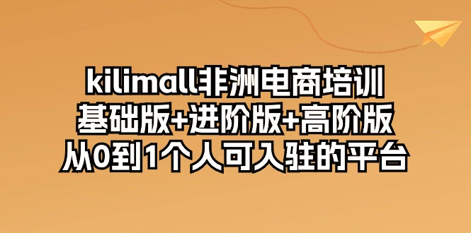 （10374期）kilimall非洲电商培训，基础版+进阶版+高阶版 从0-1个人可入驻的平台-12节-来友网创