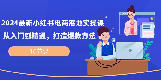 （10373期）2024最新小红书电商落地实操课，从入门到精通，打造爆款方法（16节课）-来友网创