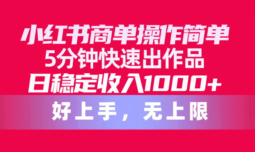 （10323期）小红书商单操作简单，5分钟快速出作品，日稳定收入1000+，无上限-来友网创