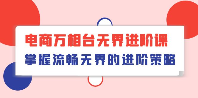 （10315期）电商 万相台无界进阶课，掌握流畅无界的进阶策略（41节课）-来友网创