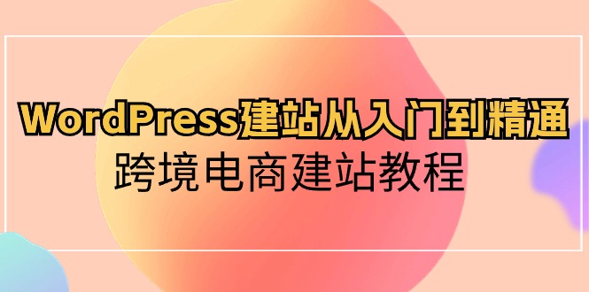 （10313期）WordPress建站从入门到精通，跨境电商建站教程-来友网创