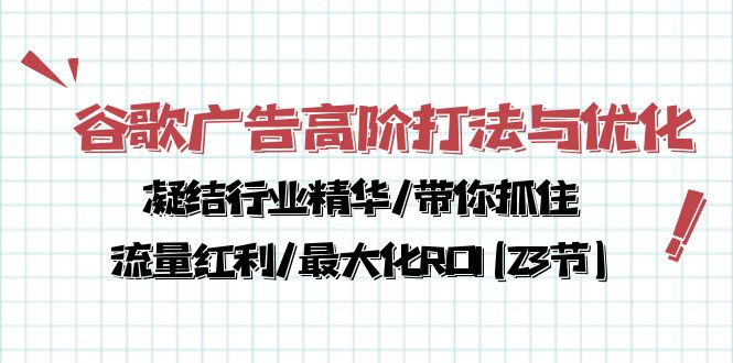 （10287期）谷歌广告高阶打法与优化，凝结行业精华/带你抓住流量红利/最大化ROI(23节)-来友网创