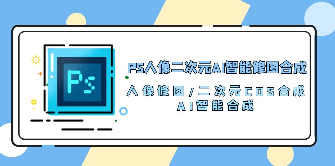 （10286期）PS人像二次元AI智能修图 合成 人像修图/二次元 COS合成/AI 智能合成/100节-来友网创