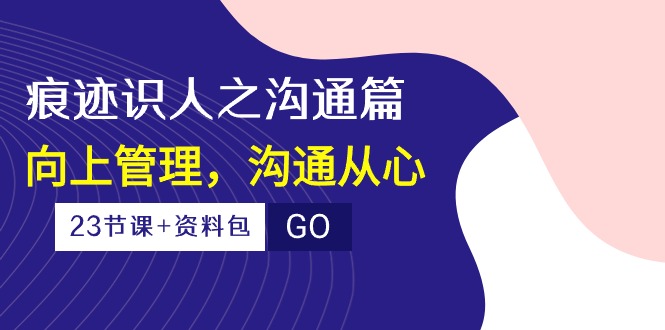 （10275期）痕迹 识人之沟通篇，向上管理，沟通从心（23节课+资料包）-来友网创