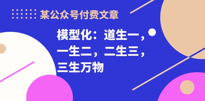 （10265期）某公众号付费文章《模型化：道生一，一生二，二生三，三生万物！》-来友网创