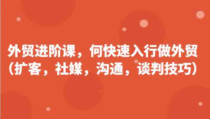 外贸进阶课，帮助你了解如何快速入行做外贸（扩客，社媒，沟通，谈判技巧）更新180节-来友网创