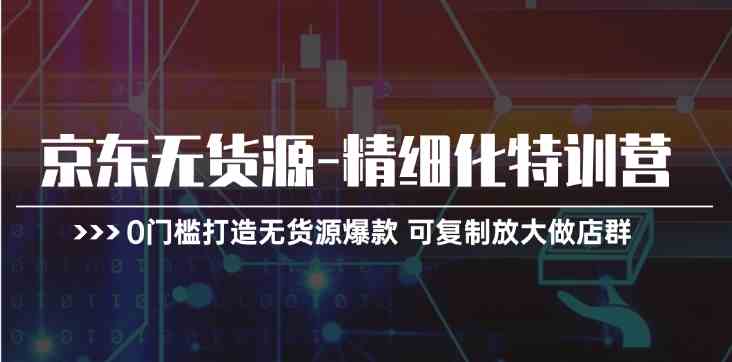 京东无货源精细化特训营，0门槛打造无货源爆款，可复制放大做店群-来友网创