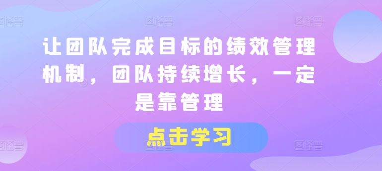 让团队完成目标的绩效管理机制，团队持续增长，一定是靠管理-来友网创