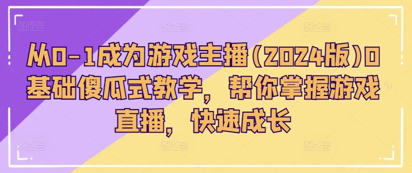 从0-1成为游戏主播(2024版)0基础傻瓜式教学，帮你掌握游戏直播，快速成长-来友网创