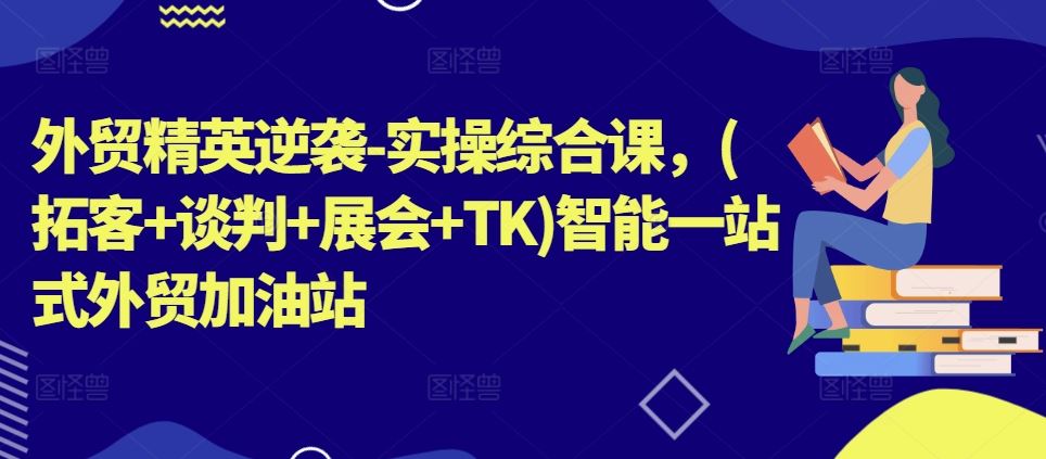 外贸精英逆袭-实操综合课，(拓客+谈判+展会+TK)智能一站式外贸加油站-来友网创