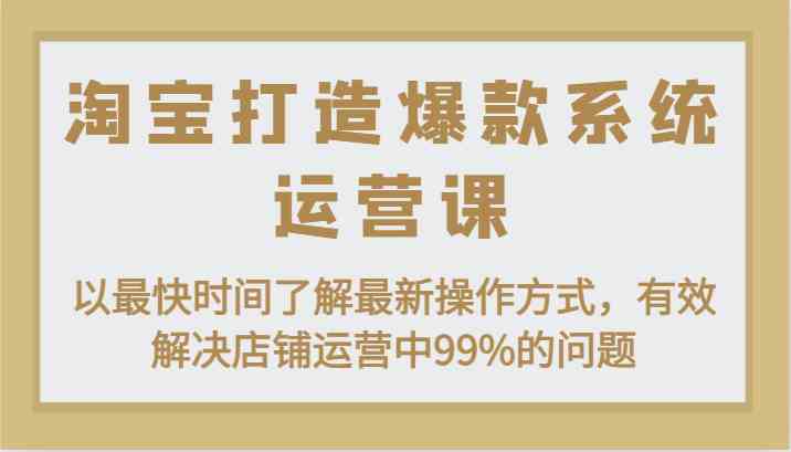 淘宝打造爆款系统运营课：以最快时间了解最新操作方式，有效解决店铺运营中99%的问题-来友网创