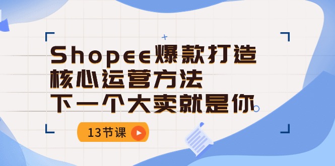 （10777期）Shopee-爆款打造核心运营方法，下一个大卖就是你（13节课）-来友网创