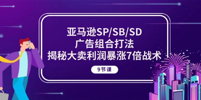 （10687期）亚马逊SP/SB/SD广告组合打法，揭秘大卖利润暴涨7倍战术 (9节课)-来友网创