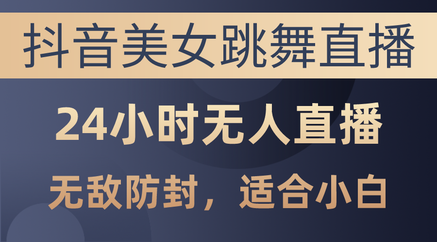 （10671期）抖音美女跳舞直播，日入3000+，24小时无人直播，无敌防封技术，小白最…-来友网创