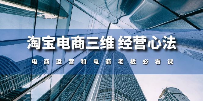 （10761期）淘宝电商三维 经营心法：电商运营和电商老板必看课（59节课）-来友网创