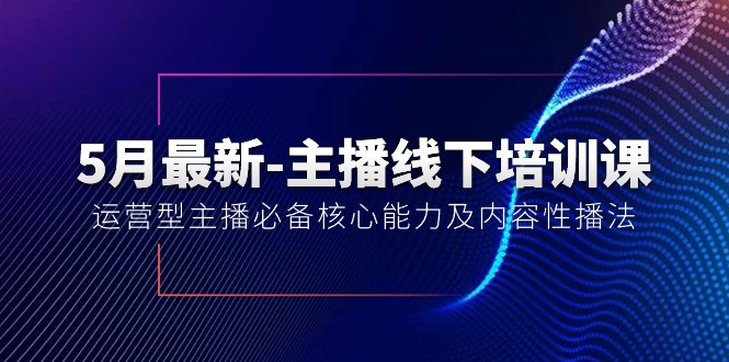 （10744期）5月最新-主播线下培训课【40期】：运营型主播必备核心能力及内容性播法-来友网创