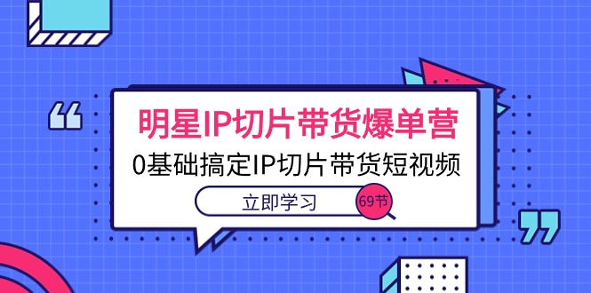 （10732期）明星IP切片带货爆单营，0基础搞定IP切片带货短视频（69节课）-来友网创