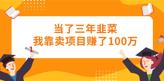 （10725期）当了三年韭菜我靠卖项目赚了100万-来友网创