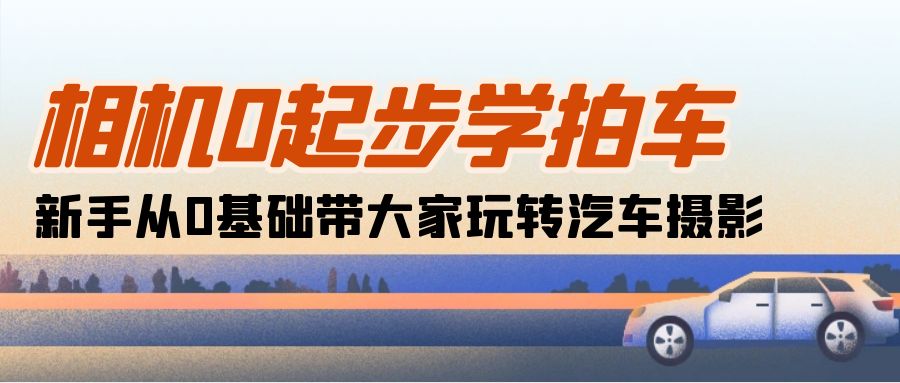 （10657期）相机0起步学拍车：新手从0基础带大家玩转汽车摄影（18节课）-来友网创