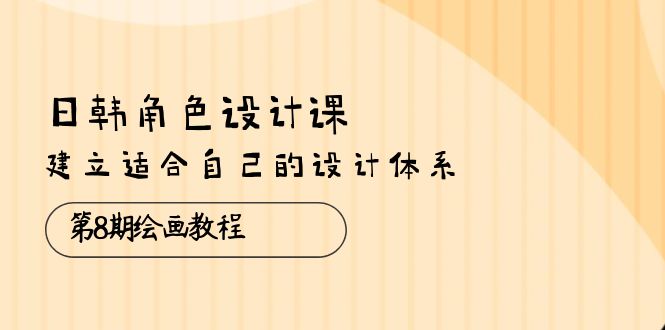 （10641期）日韩 角色设计课：第8期绘画教程，建立适合自己的设计体系（38节课）-来友网创