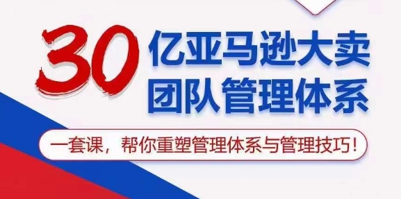 （10622期）30亿 亚马逊 大卖团队管理体系，一套课，帮你重塑管理体系与管理技巧-来友网创