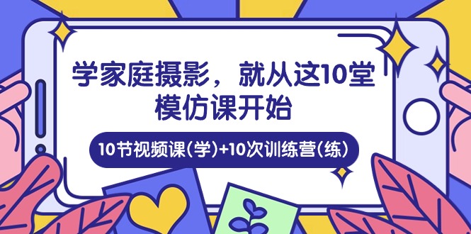 （10582期）学家庭 摄影，就从这10堂模仿课开始 ，10节视频课(学)+10次训练营(练)-来友网创