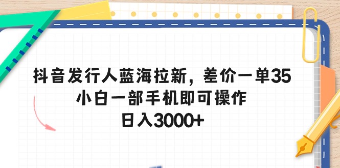 （10557期）抖音发行人蓝海拉新，差价一单35，小白一部手机即可操作，日入3000+-来友网创