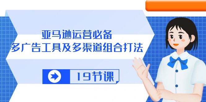 （10552期）亚马逊 运营必备，多广告 工具及多渠道组合打法（19节课）-来友网创