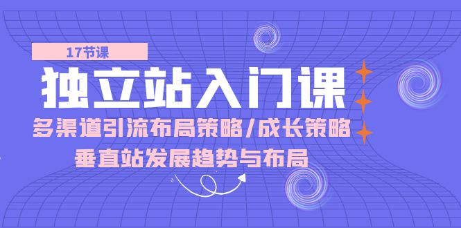 （10549期）独立站 入门课：多渠道 引流布局策略/成长策略/垂直站发展趋势与布局-来友网创