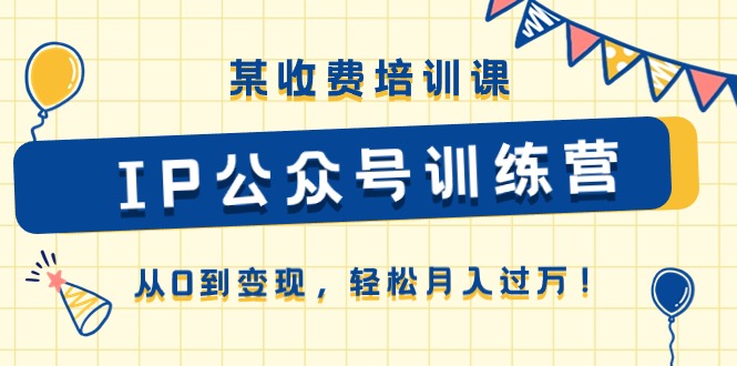 （10965期）某收费培训课《IP公众号训练营》从0到变现，轻松月入过万！-来友网创