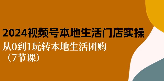 （10969期）2024视频号短视频本地生活门店实操：从0到1玩转本地生活团购（7节课）-来友网创