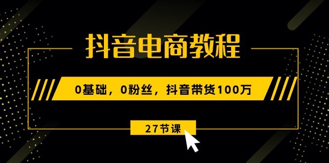 （10949期）抖音电商教程：0基础，0粉丝，抖音带货100万（27节视频课）-来友网创