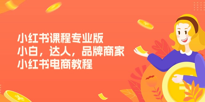 （11022期）小红书课程专业版，小白，达人，品牌商家，小红书电商教程（15节）-来友网创