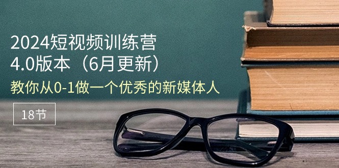 （11006期）2024短视频训练营-6月4.0版本：教你从0-1做一个优秀的新媒体人（18节）-来友网创