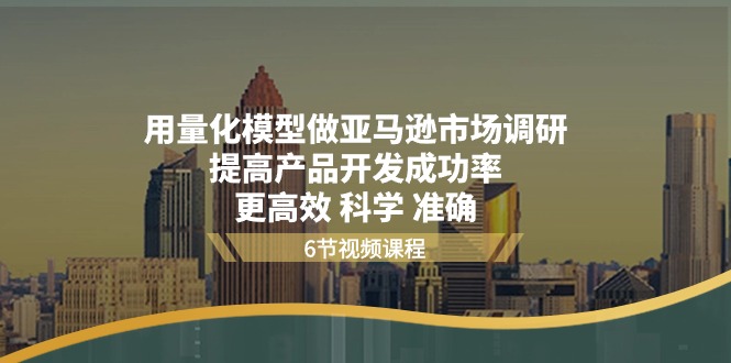 （11005期）用量化 模型做亚马逊 市场调研，提高产品开发成功率  更高效 科学 准确-来友网创