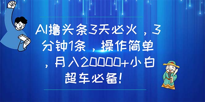 （11033期）AI撸头条3天必火，3分钟1条，操作简单，月入20000+小白超车必备！-来友网创