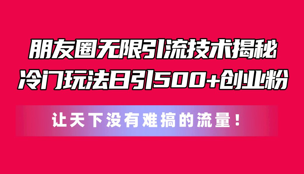 （11031期）朋友圈无限引流技术揭秘，一个冷门玩法日引500+创业粉，让天下没有难搞…-来友网创