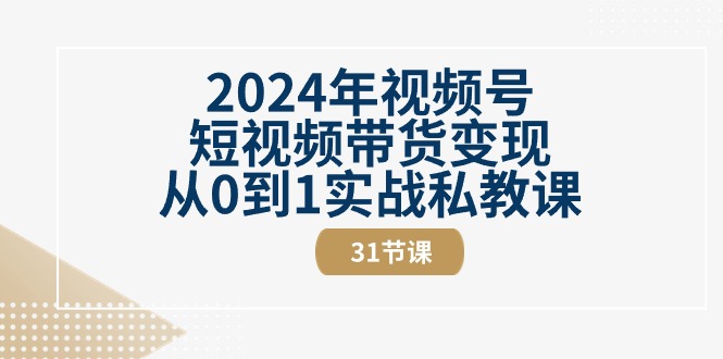 （10931期）2024年视频号短视频带货变现从0到1实战私教课（31节视频课）-来友网创