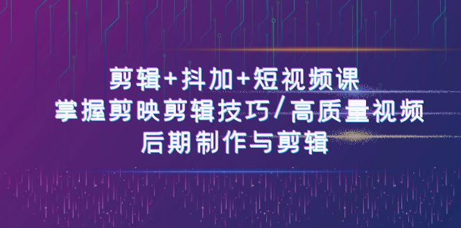 （10907期）剪辑+抖加+短视频课： 掌握剪映剪辑技巧/高质量视频/后期制作与剪辑-50节-来友网创