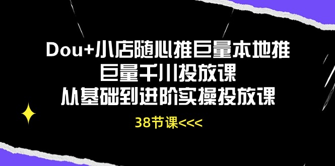 （10852期）Dou+小店随心推巨量本地推巨量千川投放课从基础到进阶实操投放课（38节）-来友网创