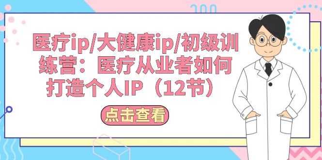 （10851期）医疗ip/大健康ip/初级训练营：医疗从业者如何打造个人IP（12节）-来友网创