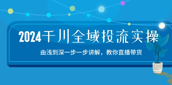 （10848期）2024千川-全域投流精品实操：由谈到深一步一步讲解，教你直播带货-15节-来友网创