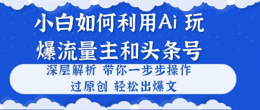 （10882期）小白如何利用Ai，完爆流量主和头条号 深层解析，一步步操作，过原创出爆文-来友网创