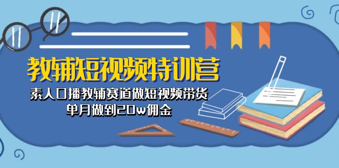 （10801期）教辅-短视频特训营： 素人口播教辅赛道做短视频带货，单月做到20w佣金-来友网创