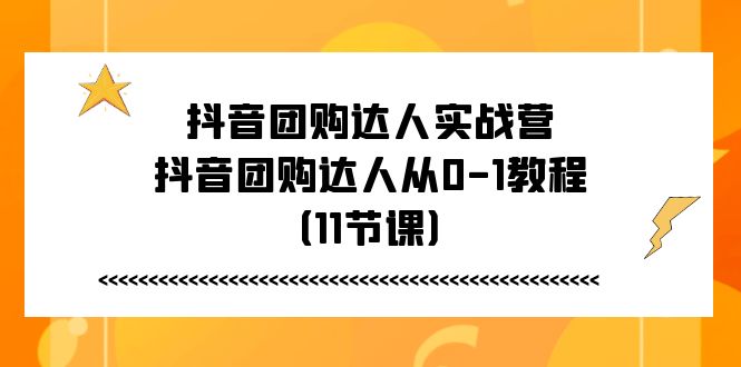 （11255期）抖音团购达人实战营，抖音团购达人从0-1教程（11节课）-来友网创