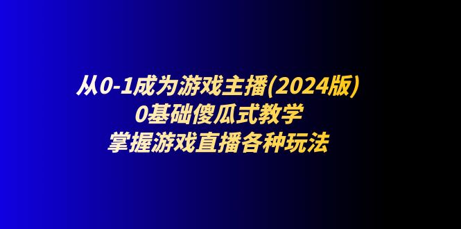 （11318期）从0-1成为游戏主播(2024版)：0基础傻瓜式教学，掌握游戏直播各种玩法-来友网创