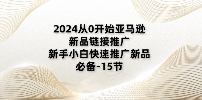 （11224期）2024从0开始亚马逊新品链接推广，新手小白快速推广新品的必备-15节-来友网创